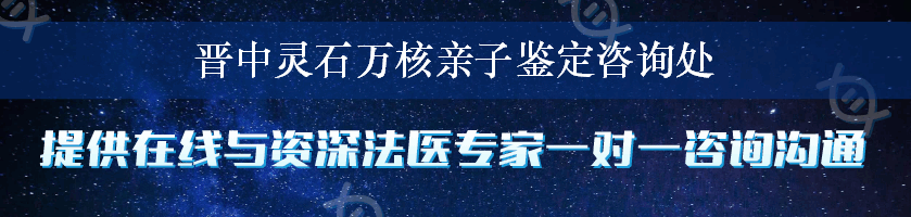 晋中灵石万核亲子鉴定咨询处